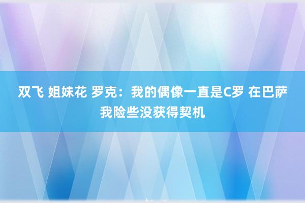 双飞 姐妹花 罗克：我的偶像一直是C罗 在巴萨我险些没获得契机