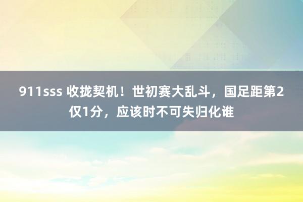 911sss 收拢契机！世初赛大乱斗，国足距第2仅1分，应该时不可失归化谁