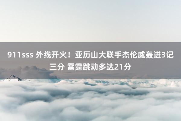 911sss 外线开火！亚历山大联手杰伦威轰进3记三分 雷霆跳动多达21分