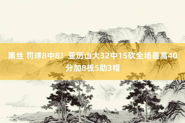 黑丝 罚球8中8！亚历山大32中15砍全场最高40分加8板5助3帽