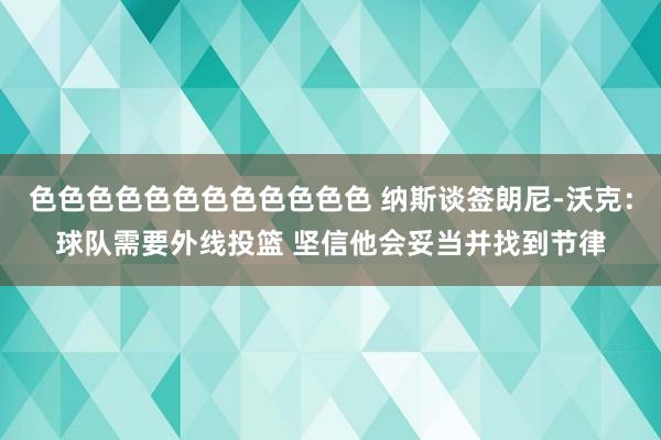色色色色色色色色色色色色 纳斯谈签朗尼-沃克：球队需要外线投篮 坚信他会妥当并找到节律
