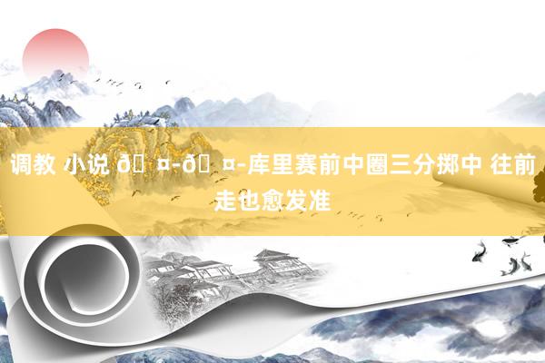 调教 小说 🤭🤭库里赛前中圈三分掷中 往前走也愈发准