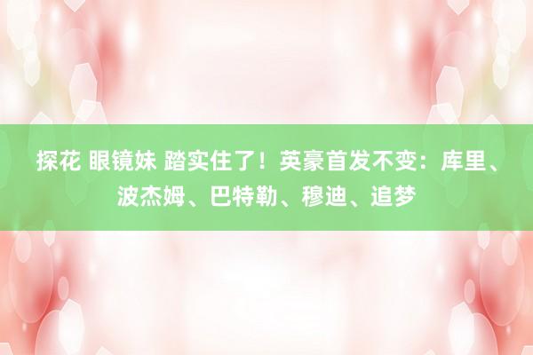 探花 眼镜妹 踏实住了！英豪首发不变：库里、波杰姆、巴特勒、穆迪、追梦
