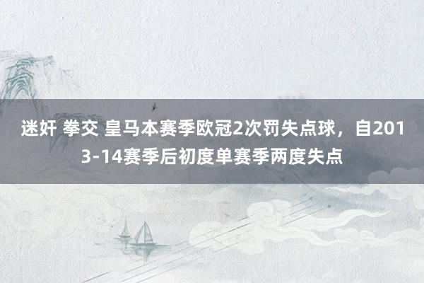 迷奸 拳交 皇马本赛季欧冠2次罚失点球，自2013-14赛季后初度单赛季两度失点