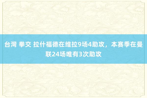 台灣 拳交 拉什福德在维拉9场4助攻，本赛季在曼联24场唯有3次助攻