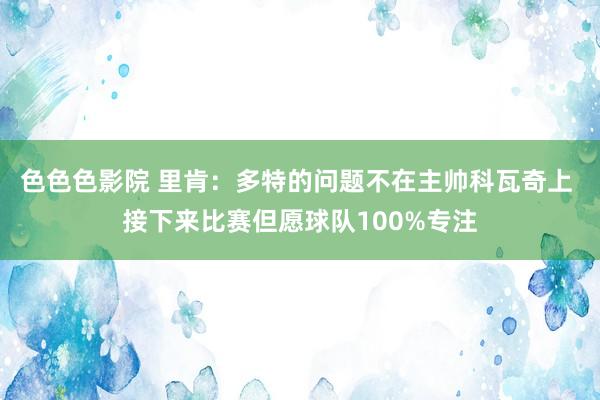 色色色影院 里肯：多特的问题不在主帅科瓦奇上 接下来比赛但愿球队100%专注