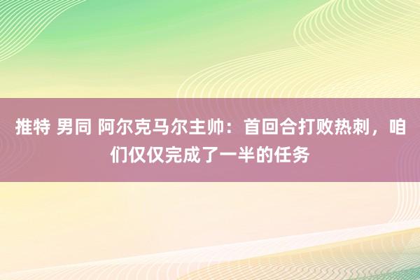 推特 男同 阿尔克马尔主帅：首回合打败热刺，咱们仅仅完成了一半的任务