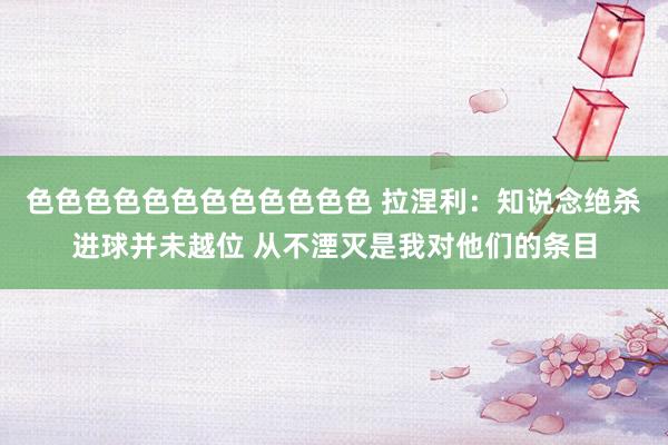 色色色色色色色色色色色色 拉涅利：知说念绝杀进球并未越位 从不湮灭是我对他们的条目