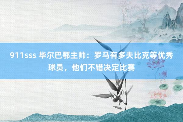 911sss 毕尔巴鄂主帅：罗马有多夫比克等优秀球员，他们不错决定比赛