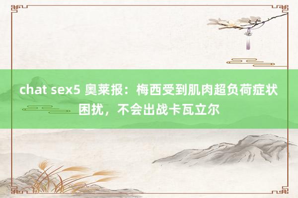 chat sex5 奥莱报：梅西受到肌肉超负荷症状困扰，不会出战卡瓦立尔