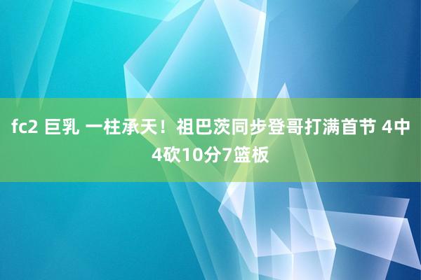 fc2 巨乳 一柱承天！祖巴茨同步登哥打满首节 4中4砍10分7篮板