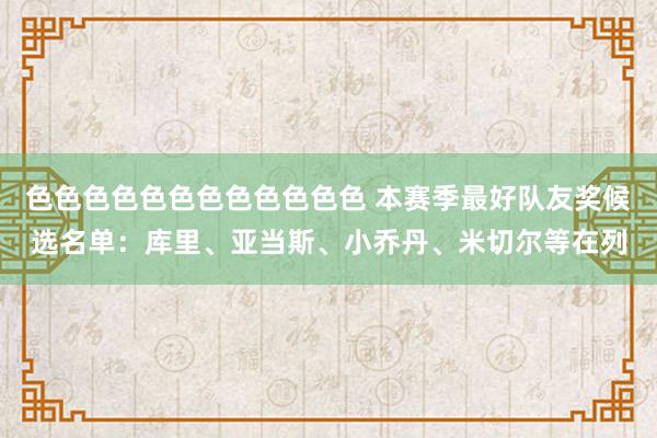 色色色色色色色色色色色色 本赛季最好队友奖候选名单：库里、亚当斯、小乔丹、米切尔等在列