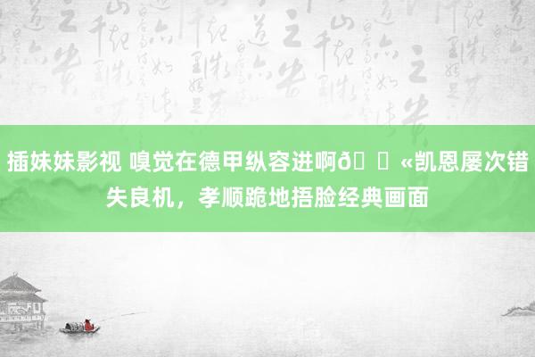 插妹妹影视 嗅觉在德甲纵容进啊😫凯恩屡次错失良机，孝顺跪地捂脸经典画面
