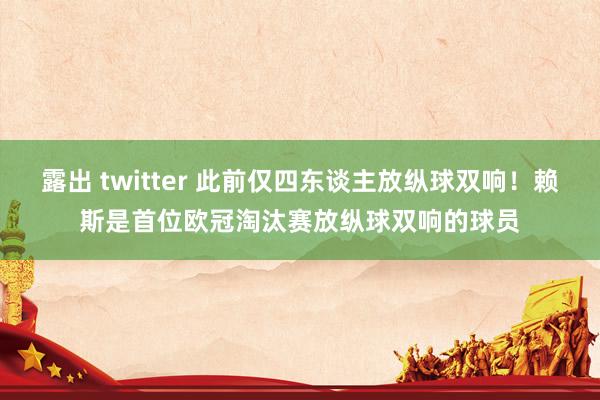 露出 twitter 此前仅四东谈主放纵球双响！赖斯是首位欧冠淘汰赛放纵球双响的球员