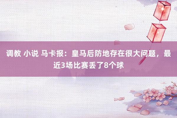 调教 小说 马卡报：皇马后防地存在很大问题，最近3场比赛丢了8个球