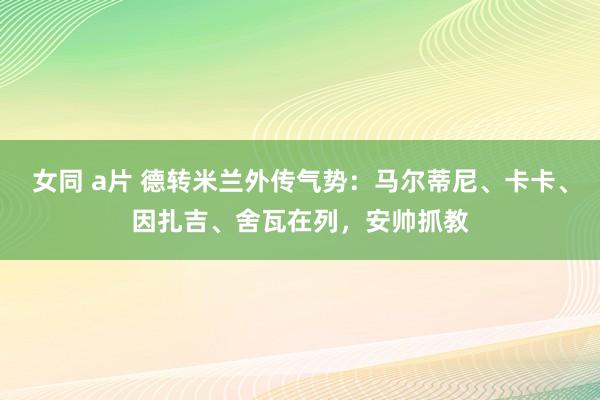 女同 a片 德转米兰外传气势：马尔蒂尼、卡卡、因扎吉、舍瓦在列，安帅抓教