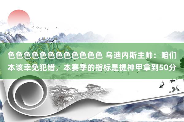 色色色色色色色色色色色色 乌迪内斯主帅：咱们本该幸免犯错，本赛季的指标是提神甲拿到50分