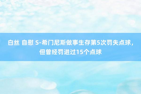 白丝 自慰 S-希门尼斯做事生存第5次罚失点球，但曾经罚进过15个点球