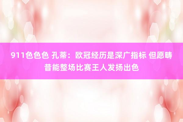 911色色色 孔蒂：欧冠经历是深广指标 但愿畴昔能整场比赛王人发扬出色
